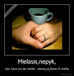 Mielasis,nepyk, - kad  kava yra per karšta - tiesiog ją dariau iš meilės