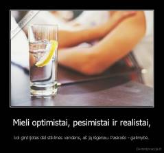 Mieli optimistai, pesimistai ir realistai, - kol ginčijotės dėl stiklinės vandens, aš ją išgėriau. Pasirašo - galimybė.
