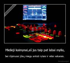 Mielieji kaimynai,aš jus taip pat labai myliu, - bei rūpinuosi jūsų miegu anksti rytais ir vėlai vakarais.