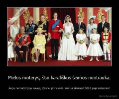Mielos moterys, štai karališkos šeimos nuotrauka. - Jeigu nematot joje savęs, jūs nei princesės, nei karalienės! Būkit paprastesnės!