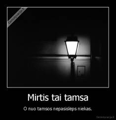 Mirtis tai tamsa - O nuo tamsos nepasislėps niekas.