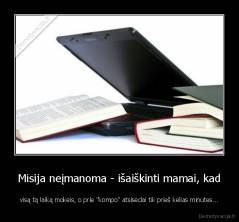 Misija neįmanoma - išaiškinti mamai, kad - visą tą laiką mokeis, o prie "kompo" atsisėdai tik prieš kelias minutes...