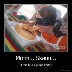 Mmm... Skanu... - O taip bus ir pirma karta?