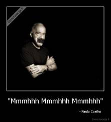 "Mmmhhh Mmmhhh Mmmhhh" -                                                                   - Paulo Coelho
