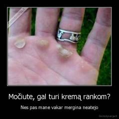 Močiute, gal turi kremą rankom? - Nes pas mane vakar mergina neatejo