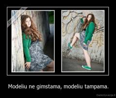 Modeliu ne gimstama, modeliu tampama. - 