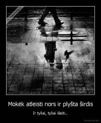 Mokėk atleisti nors ir plyšta širdis - Ir tyliai, tyliai išeiti..