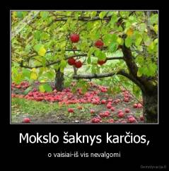 Mokslo šaknys karčios, - o vaisiai-iš vis nevalgomi