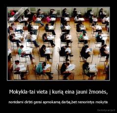 Mokykla-tai vieta į kurią eina jauni žmonės, - norėdami dirbti gerai apmokamą darbą,bet nenorintys mokytis