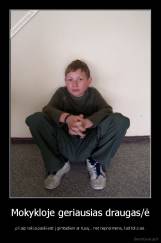 Mokykloje geriausias draugas/ė - ,o kaip reikia pasikiesti į gimtadieni ar tusą... net neprisimena, kad toks esi.
