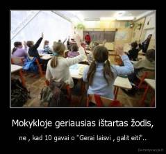 Mokykloje geriausias ištartas žodis, - ne , kad 10 gavai o "Gerai laisvi , galit eiti"..