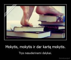 Mokytis, mokytis ir dar kartą mokytis. -  Trys nesuderinami dalykai. 