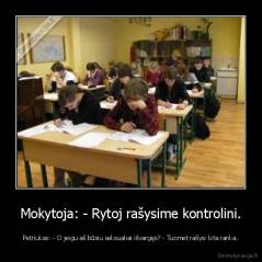 Mokytoja: - Rytoj rašysime kontrolini. - Petriukas: - O jeigu aš būsiu seksualiai išvargęs? - Tuomet rašysi kita ranka.