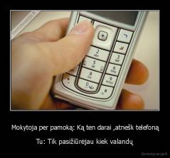 Mokytoja per pamoką: Ką ten darai ,atnešk telefoną - Tu: Tik pasižiūrėjau kiek valandų