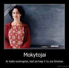 Mokytojai - Ar kada susimąstai, kad jie kaip ir tu yra žmonės