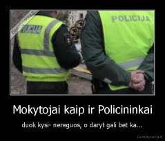 Mokytojai kaip ir Policininkai - duok kysi- nereguos, o daryt gali bet ka...
