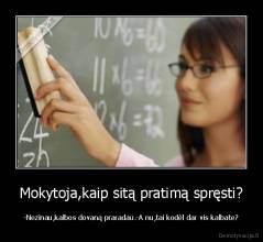 Mokytoja,kaip sitą pratimą spręsti? - -Nezinau,kalbos dovaną praradau.-A nu,tai kodėl dar vis kalbate?