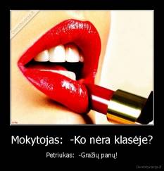 Mokytojas:  -Ko nėra klasėje? - Petriukas:  -Gražių panų!