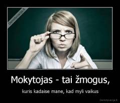 Mokytojas - tai žmogus, - kuris kadaise mane, kad myli vaikus