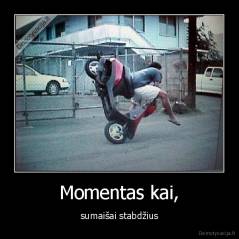 Momentas kai, - sumaišai stabdžius