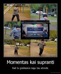 Momentas kai supranti - Kad tu greitesnis negu tau atrodė.