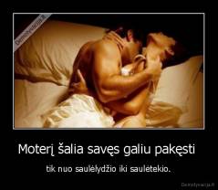 Moterį šalia savęs galiu pakęsti  - tik nuo saulėlydžio iki saulėtekio.