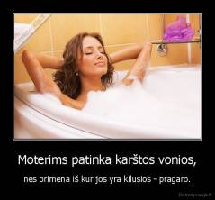 Moterims patinka karštos vonios, - nes primena iš kur jos yra kilusios - pragaro.