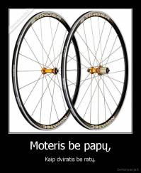 Moteris be papų, - Kaip dviratis be ratų.