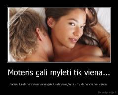 Moteris gali myleti tik viena... - taciau tureti nori visus.Vyras gali tureti visas,taciau myleti nenori nei vienos