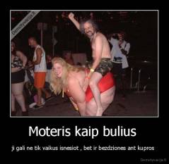 Moteris kaip bulius  - ji gali ne tik vaikus isnesiot , bet ir bezdziones ant kupros 