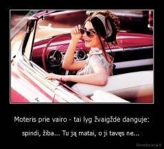 Moteris prie vairo - tai lyg žvaigždė danguje: - spindi, žiba... Tu ją matai, o ji tavęs ne... 