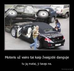 Moteris už vairo tai kaip žvaigzdė danguje - tu ją matai, ji tavęs ne.