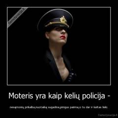 Moteris yra kaip kelių policija - - nesąmonių prikalba,nuotaiką sugadina,pinigus paiima,o tu dar ir kaltas lieki.