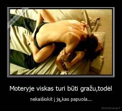 Moteryje viskas turi būti gražu,todėl - nekaišiokit į ją,kas papuola...