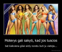 Moterys gali sakyti, kad jos tuscios - bet kiekviena gilaii sirdy noretu buti ju vietoje...