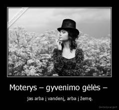 Moterys – gyvenimo gėlės –  -  jas arba į vandenį, arba į žemę.