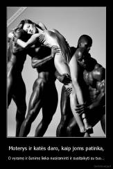 Moterys ir katės daro, kaip joms patinka, - O vyrams ir šunims lieka nusiraminti ir susitaikyti su tuo...