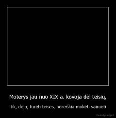 Moterys jau nuo XIX a. kovoja dėl teisių, -  tik, deja, turėti teises, nereiškia mokėti vairuoti