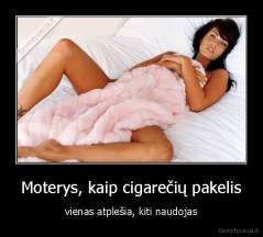 Moterys, kaip cigarečių pakelis - vienas atplešia, kiti naudojas