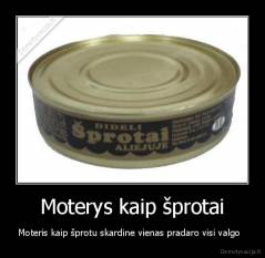 Moterys kaip šprotai - Moteris kaip šprotu skardine vienas pradaro visi valgo  