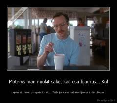 Moterys man nuolat sako, kad esu bjaurus... Kol - nepamato mano piniginės turinio... Tada jos sako, kad esu bjaurus ir dar ubagas.