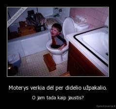 Moterys verkia dėl per didelio užpakalio. - O jam tada kaip jaustis?