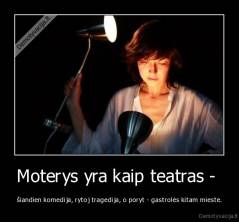 Moterys yra kaip teatras -  - šiandien komedija, rytoj tragedija, o poryt - gastrolės kitam mieste.