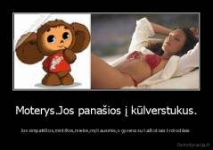 Moterys.Jos panašios į kūlverstukus. - Jos simpatiškos,minkštos,mielos,myli ausimis,o gyvena su kažkokiais krokodilais.