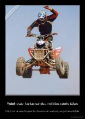 Motokrosas- kurkas sunkiau nei kitos sporto šakos - Motokrose tai vieno žmogaus šou. kuriame reikia neklysti, nes jos kaina didžiulė