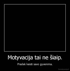 Motyvacija tai ne šiaip. - Pradek keisti savo gyvenima.