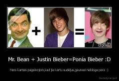 Mr. Bean + Justin Bieber=Ponia Bieber :D - Nors kartais pagalvojom,kad jie kartu sudėjus,gaunasi nebloga pora :)
