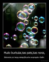 Muilo burbulai,tas pats,kas norai, - Išskrenda pro langą nebegrįžta,arba susprogsta ¤GaBi¤ 