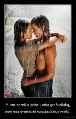 Mums nereikia princų arba gražuoliukų, - mums reikia kovojančių dėl mūsų,užjaučiančių ir mylinčių.