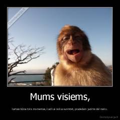 Mums visiems, - kartais būna toks momentas, kad kai reikia surimtėt, pradedam juoktis dėl nieko.